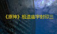 《原神》祖遗庙宇封印三把钥石位置一览